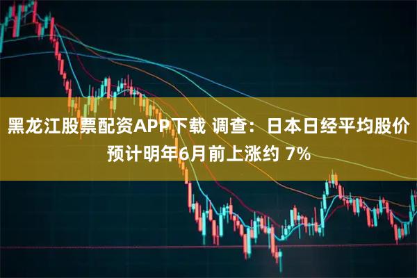 黑龙江股票配资APP下载 调查：日本日经平均股价预计明年6月前上涨约 7%