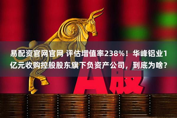 易配资官网官网 评估增值率238%！华峰铝业1亿元收购控股股东旗下负资产公司，到底为啥？