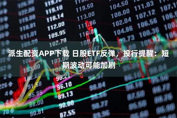 派生配资APP下载 日股ETF反弹，投行提醒：短期波动可能加剧