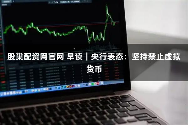 股巢配资网官网 早读｜央行表态：坚持禁止虚拟货币