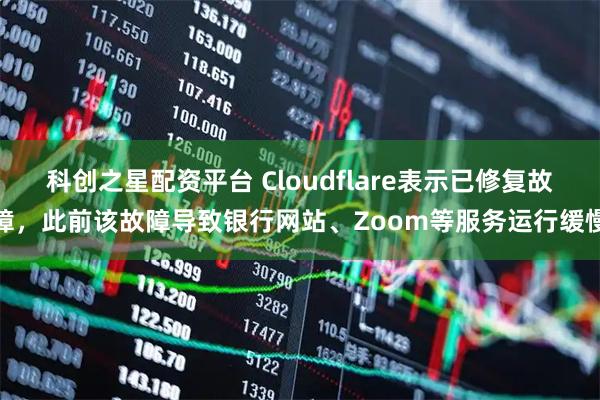 科创之星配资平台 Cloudflare表示已修复故障，此前该故障导致银行网站、Zoom等服务运行缓慢