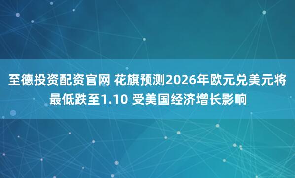 至德投资配资官网 花旗预测2026年欧元兑美元将最低跌至1.10 受美国经济增长影响