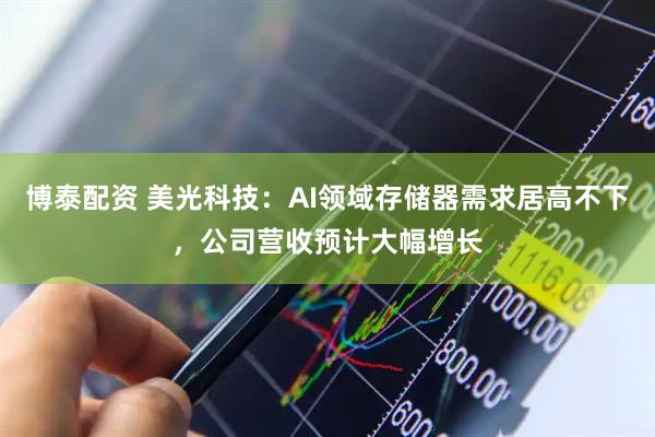 博泰配资 美光科技：AI领域存储器需求居高不下，公司营收预计大幅增长