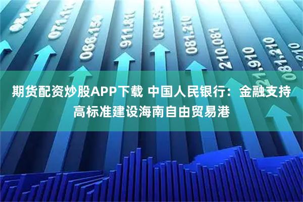 期货配资炒股APP下载 中国人民银行：金融支持高标准建设海南自由贸易港