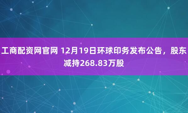 工商配资网官网 12月19日环球印务发布公告，股东减持268.83万股