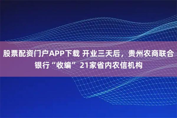 股票配资门户APP下载 开业三天后，贵州农商联合银行“收编” 21家省内农信机构