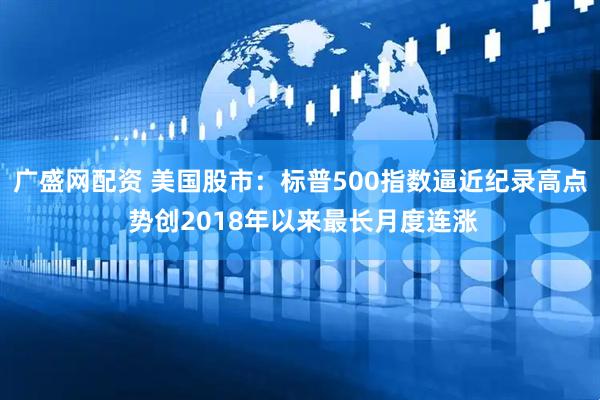 广盛网配资 美国股市：标普500指数逼近纪录高点 势创2018年以来最长月度连涨