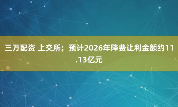 三万配资 上交所：预计2026年降费让利金额约11.13亿元