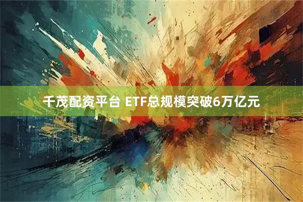 千茂配资平台 ETF总规模突破6万亿元
