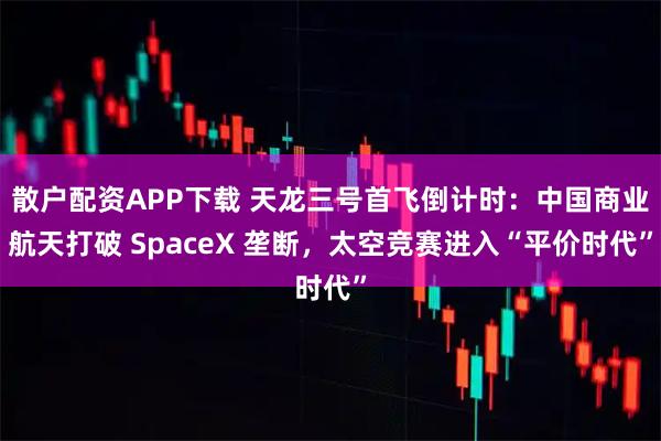 散户配资APP下载 天龙三号首飞倒计时：中国商业航天打破 SpaceX 垄断，太空竞赛进入“平价时代”