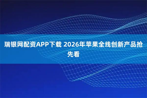 瑞银网配资APP下载 2026年苹果全线创新产品抢先看