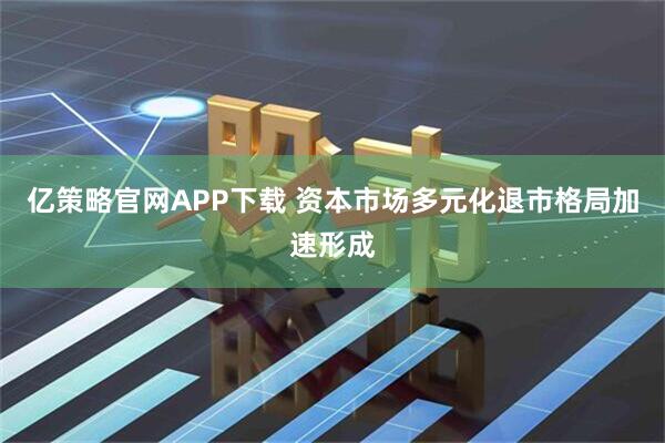 亿策略官网APP下载 资本市场多元化退市格局加速形成