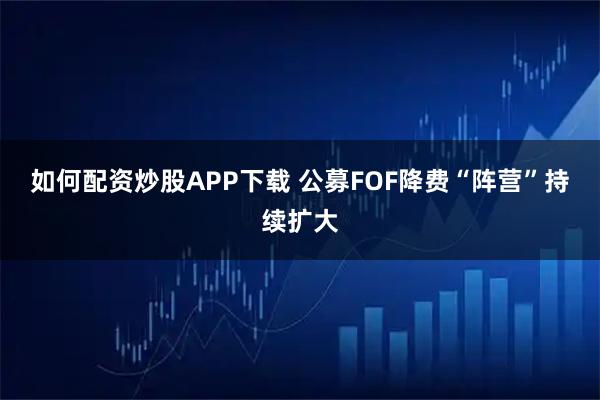 如何配资炒股APP下载 公募FOF降费“阵营”持续扩大