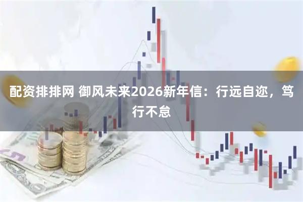 配资排排网 御风未来2026新年信：行远自迩，笃行不怠