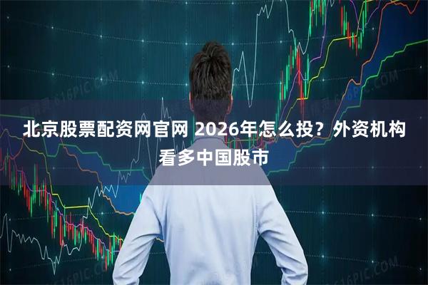 北京股票配资网官网 2026年怎么投？外资机构看多中国股市