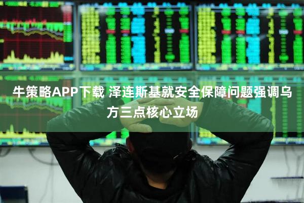 牛策略APP下载 泽连斯基就安全保障问题强调乌方三点核心立场
