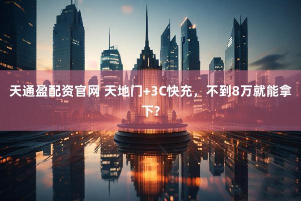 天通盈配资官网 天地门+3C快充，不到8万就能拿下?