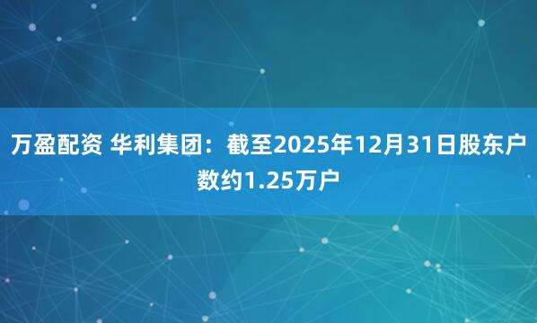 万盈配资 华利集团：截至2025年12月31日股东户数约1.25万户