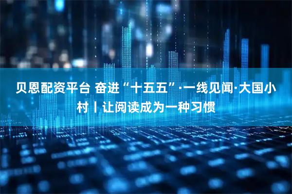 贝恩配资平台 奋进“十五五”·一线见闻·大国小村丨让阅读成为一种习惯