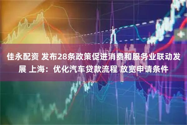 佳永配资 发布28条政策促进消费和服务业联动发展 上海：优化汽车贷款流程 放宽申请条件