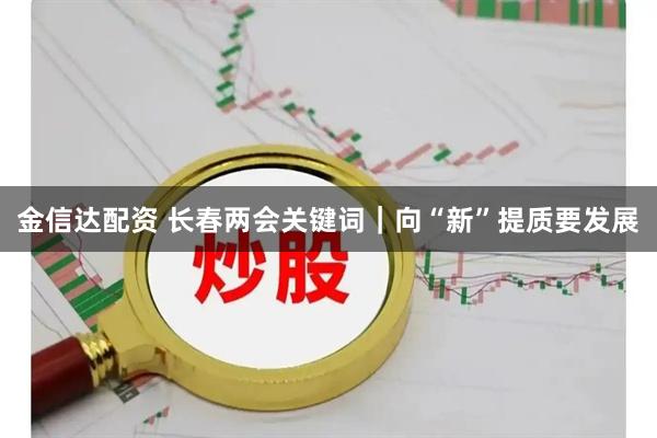 金信达配资 长春两会关键词｜向“新”提质要发展