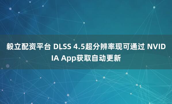 毅立配资平台 DLSS 4.5超分辨率现可通过 NVIDIA App获取自动更新