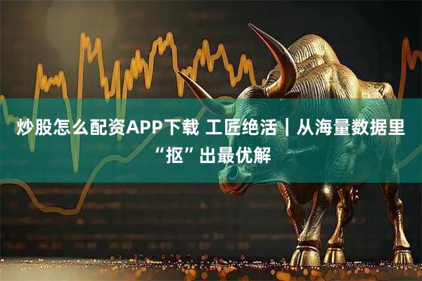 炒股怎么配资APP下载 工匠绝活｜从海量数据里“抠”出最优解