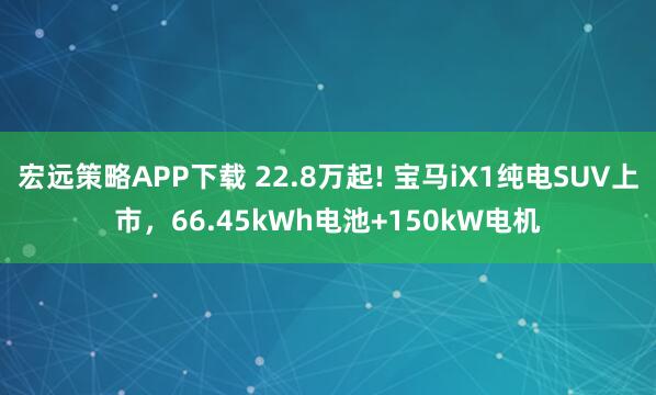 宏远策略APP下载 22.8万起! 宝马iX1纯电SUV上市，66.45kWh电池+150kW电机