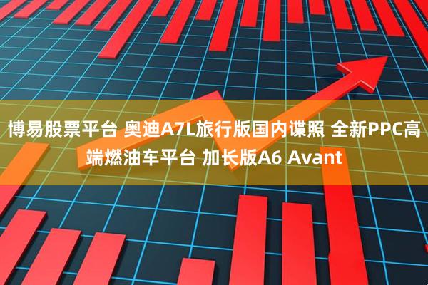 博易股票平台 奥迪A7L旅行版国内谍照 全新PPC高端燃油车平台 加长版A6 Avant