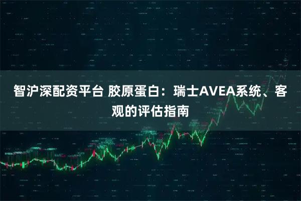 智沪深配资平台 胶原蛋白：瑞士AVEA系统、客观的评估指南