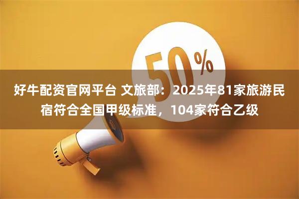 好牛配资官网平台 文旅部：2025年81家旅游民宿符合全国甲级标准，104家符合乙级