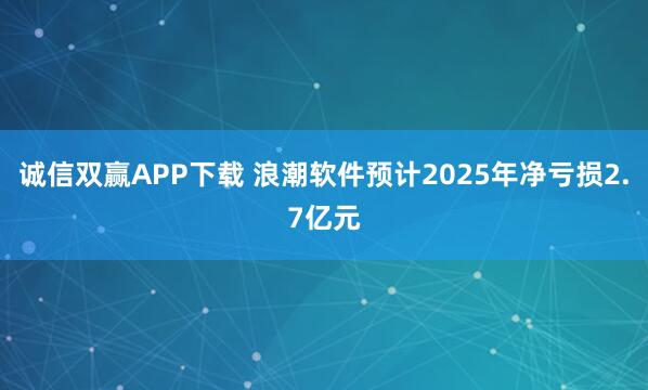诚信双赢APP下载 浪潮软件预计2025年净亏损2.7亿元