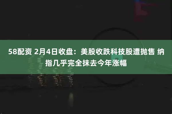 58配资 2月4日收盘：美股收跌科技股遭抛售 纳指几乎完全抹去今年涨幅