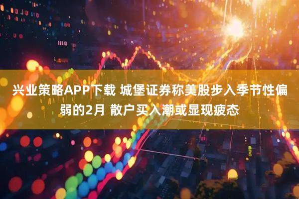 兴业策略APP下载 城堡证券称美股步入季节性偏弱的2月 散户买入潮或显现疲态