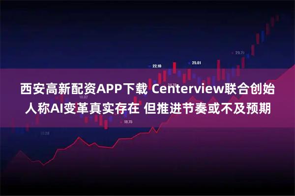 西安高新配资APP下载 Centerview联合创始人称AI变革真实存在 但推进节奏或不及预期