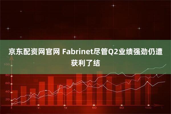 京东配资网官网 Fabrinet尽管Q2业绩强劲仍遭获利了结