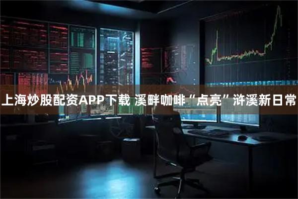 上海炒股配资APP下载 溪畔咖啡“点亮”浒溪新日常