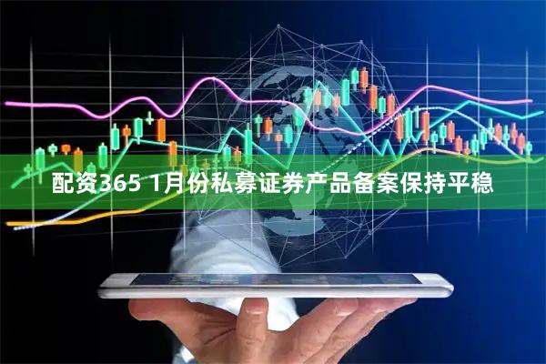 配资365 1月份私募证券产品备案保持平稳