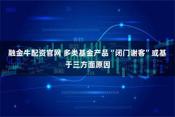 融金牛配资官网 多类基金产品“闭门谢客”或基于三方面原因
