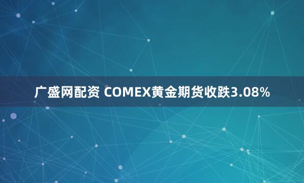 广盛网配资 COMEX黄金期货收跌3.08%