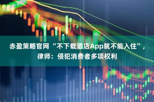赤盈策略官网 “不下载酒店App就不能入住”，律师：侵犯消费者多项权利