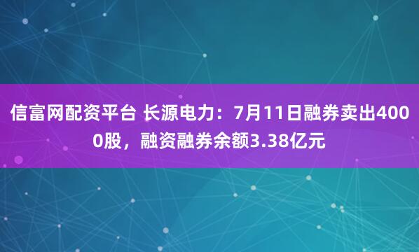 信富网配资平台 长源电力：7月11日融券卖出4000股，融资融券余额3.38亿元
