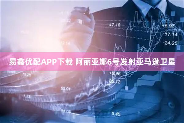 易鑫优配APP下载 阿丽亚娜6号发射亚马逊卫星