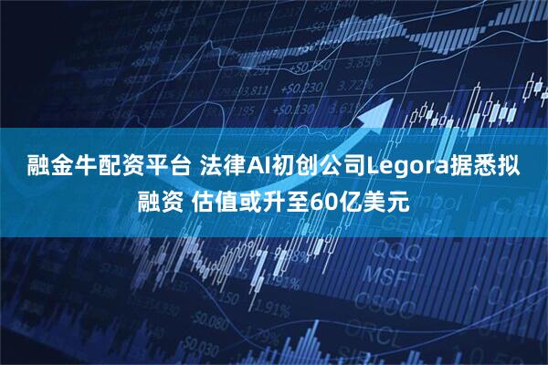 融金牛配资平台 法律AI初创公司Legora据悉拟融资 估值或升至60亿美元