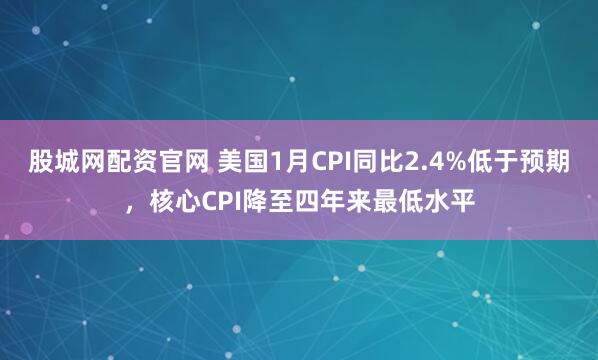 股城网配资官网 美国1月CPI同比2.4%低于预期，核心CPI降至四年来最低水平