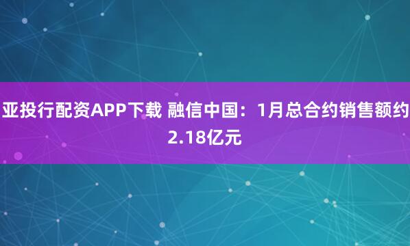 亚投行配资APP下载 融信中国：1月总合约销售额约2.18亿元