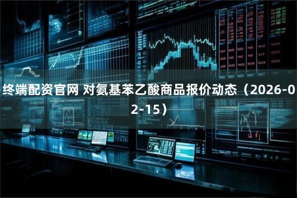 终端配资官网 对氨基苯乙酸商品报价动态（2026-02-15）