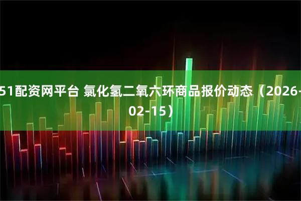 51配资网平台 氯化氢二氧六环商品报价动态（2026-02-15）