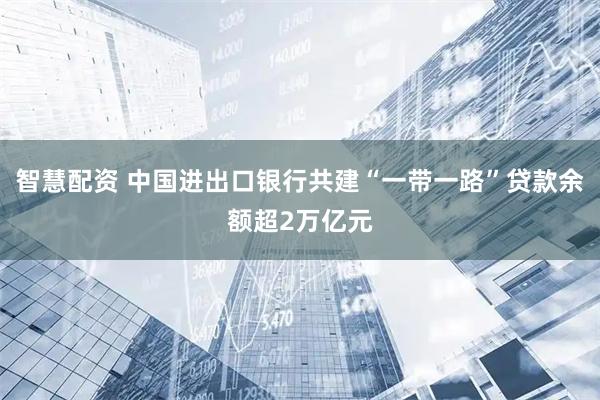 智慧配资 中国进出口银行共建“一带一路”贷款余额超2万亿元