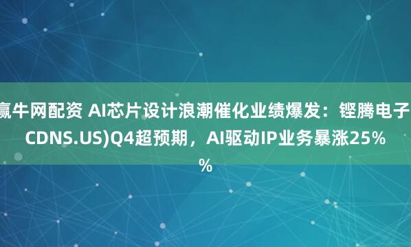 赢牛网配资 AI芯片设计浪潮催化业绩爆发：铿腾电子(CDNS.US)Q4超预期，AI驱动IP业务暴涨25%